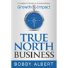 True North Business: A Leader's Guide to Extraordinary Growth and Impact
