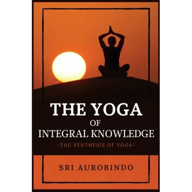 The Yoga of Integral Knowledge: The Synthesis of Yoga