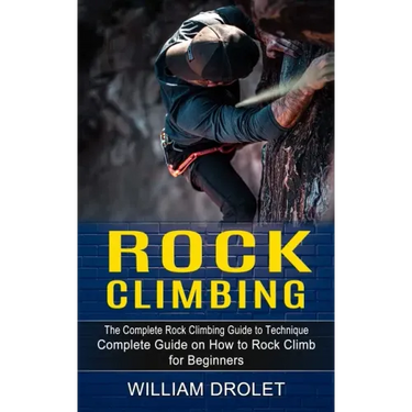 Rock Climbing: The Complete Rock Climbing Guide to Technique (Complete Guide on How to Rock Climb for Beginners)