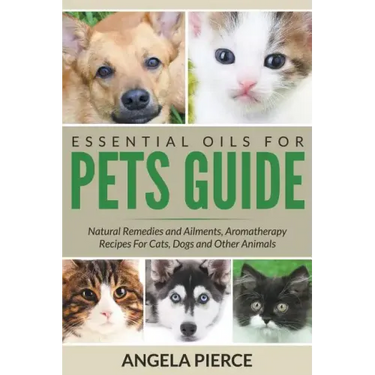 Essential Oils For Pets Guide: Natural Remedies and Ailments, Aromatherapy Recipes For Cats, Dogs and Other Animals