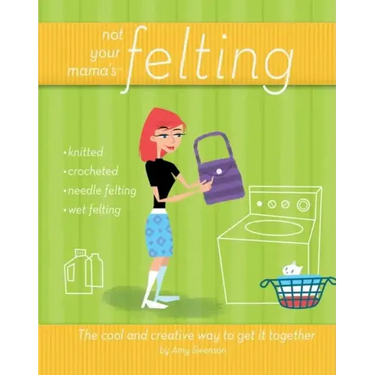 Not Your Mama's Felting: The Cool and Creative Way to Get It Together