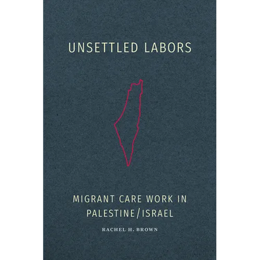 Unsettled Labors: Migrant Care Work in Palestine/Israel