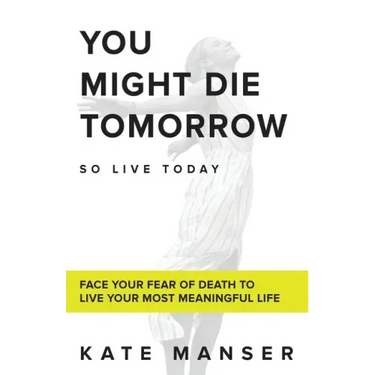 You Might Die Tomorrow: Face Your Fear of Death to Live Your Most Meaningful Life
