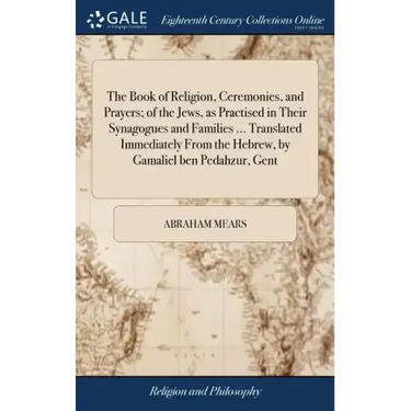 The Book of Religion, Ceremonies, and Prayers; of the Jews, as Practised in Their Synagogues and Families ... Translated Immediately From the Hebrew,