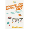 How to Get Your Ex-Girlfriend Back: Your Step-By-Step Guide To Getting Your Ex-Girlfriend Back