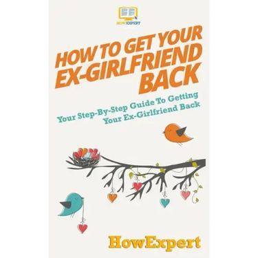 How to Get Your Ex-Girlfriend Back: Your Step-By-Step Guide To Getting Your Ex-Girlfriend Back