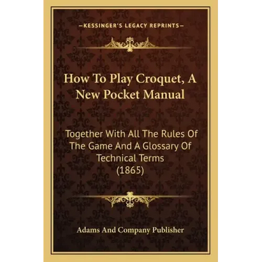 How To Play Croquet, A New Pocket Manual: Together With All The Rules Of The Game And A Glossary Of Technical Terms (1865)