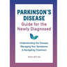 Parkinson's Disease Guide for the Newly Diagnosed: Understanding the Disease, Managing Your Symptoms, and Navigating Treatment