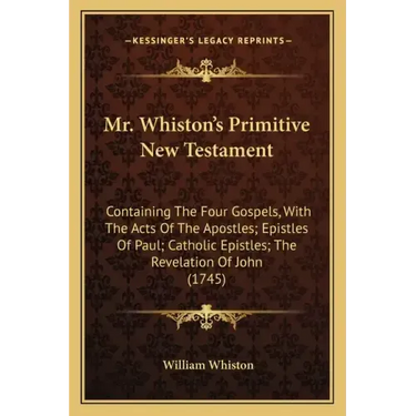 Mr. Whiston's Primitive New Testament: Containing the Four Gospels, with the Acts of the Apostles; Epistles of Paul; Catholic Epistles; The Revelation