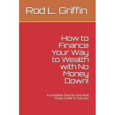 How to Finance Your Way to Wealth with No Money Down!: A Complete Step-by-Step Real Estate Guide to Success!