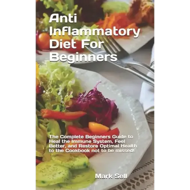 Anti Inflammatory Diet For Beginners: The Complete Beginners Guide to Heal the Immune System, Feel Better, and Restore Optimal Health to the Cookbook