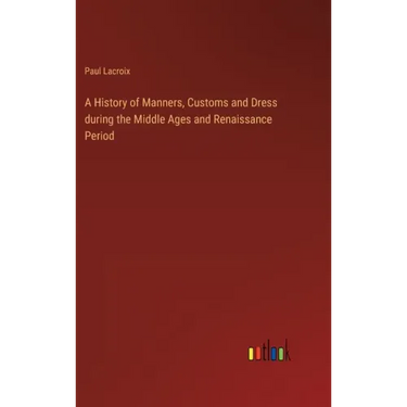 A History of Manners, Customs and Dress during the Middle Ages and Renaissance Period
