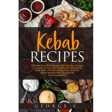 Kebab Recipes: 25 Kebab Recipes will take you through a journey of flavorful, colorful, and marinated steak, beef, chicken, lamb, fis