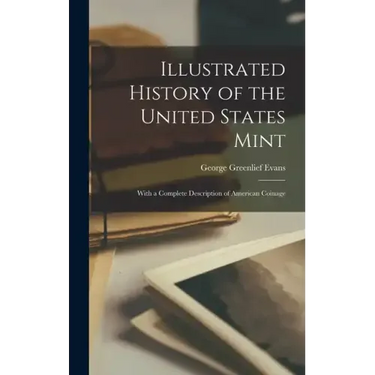 Illustrated History of the United States Mint: With a Complete Description of American Coinage