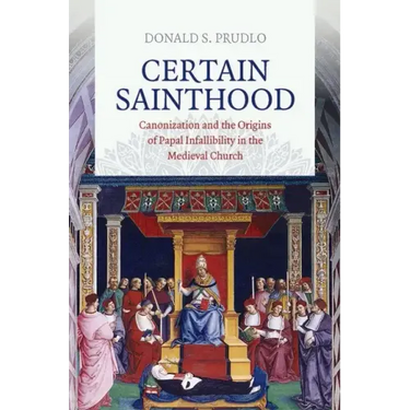 Certain Sainthood: Canonization and the Origins of Papal Infallibility in the Medieval Church