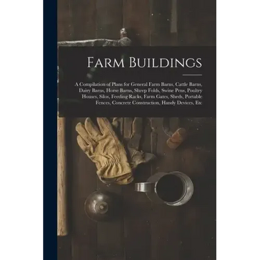 Farm Buildings: A Compilation of Plans for General Farm Barns, Cattle Barns, Dairy Barns, Horse Barns, Sheep Folds, Swine Pens, Poultr