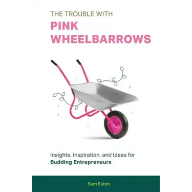 The Trouble with Pink Wheelbarrows: Insight, Inspiration, and Ideas for Budding Entrepreneurs