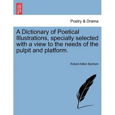 A Dictionary of Poetical Illustrations, specially selected with a view to the needs of the pulpit and platform.