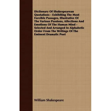 Dictionary Of Shakespearean Quotations - Exhibiting The Most Forcible Passages, Illustrative Of The Various Passions, Affections And Emotions Of The H