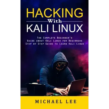 Hacking With Kali Linux: The Complete Beginner's Guide about Kali Linux for Beginners (Step by Step Guide to Learn Kali Linux for Hackers)