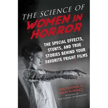 The Science of Women in Horror: The Special Effects, Stunts, and True Stories Behind Your Favorite Fright Films