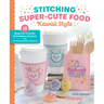 Stitching Super-Cute Food Kawaii Style: 18 Beginner-Friendly Embroidery Projects and 140 Mix-And-Match Patterns