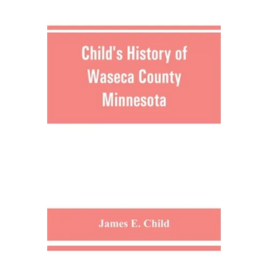 Child's history of Waseca County, Minnesota: from its first settlement in 1854 to the close of the year 1904, a record of fifty years: the story of th