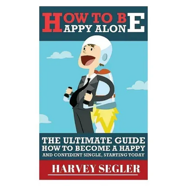 How To Be Happy: Alone: The Ultimate Guide On How To Become a Happy and Confident Single, Starting Today