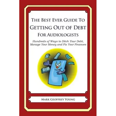The Best Ever Guide to Getting Out of Debt for Audiologists: Hundreds of Ways to Ditch Your Debt, Manage Your Money and Fix Your Finances