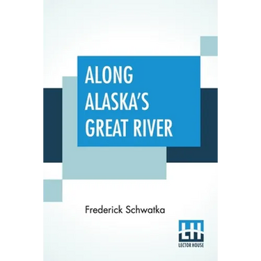 Along Alaska's Great River: A Popular Account Of The Travels Of An Alaska Exploring Expedition Along The Great Yukon River