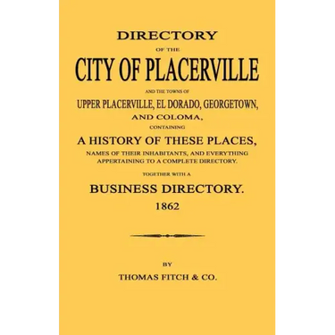 Directory of the City of Placerville and Towns of Upper Placerville, El Dorado, Georgetown, and Coloma, containing A History of These Places, Names of