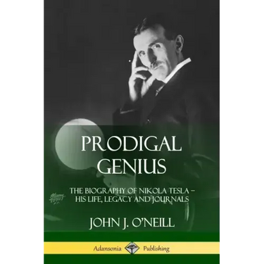 Prodigal Genius: The Biography of Nikola Tesla; His Life, Legacy and Journals