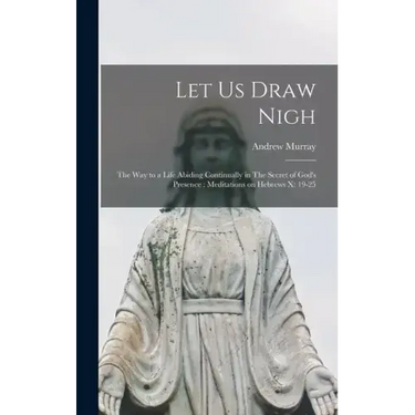Let us Draw Nigh: The way to a Life Abiding Continually in The Secret of God's Presence: Meditations on Hebrews x: 19-25