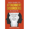 Easy Guide to Attachment Disorders in Adults: Understanding Adult Attachment Styles With Relationships And Attachment Trauma And Healing