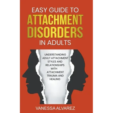 Easy Guide to Attachment Disorders in Adults: Understanding Adult Attachment Styles With Relationships And Attachment Trauma And Healing