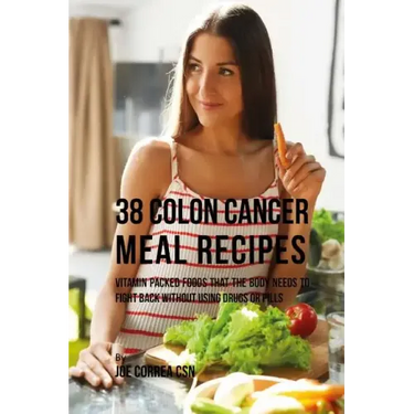 38 Colon Cancer Meal Recipes: Vitamin Packed Foods That the Body Needs To Fight Back Without Using Drugs or Pills