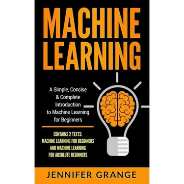Machine Learning: A Simple, Concise & Complete Introduction to Machine Learning for Beginners (Contains 2 Texts: Machine Learning for Be