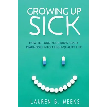 Growing Up Sick: How to Turn Your Kid's Scary Diagnosis into a High-Quality Life
