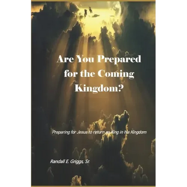 Are You Prepared for the Coming Kingdom?: Preparing for King Jesus to return in his Kingdom