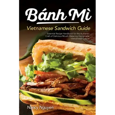 Banh Mi Vietnamese Sandwich Guide: Essential Recipe Handbook for the Authentic Craft of Delicious Mouthwatering Homemade Vietnamese Culture