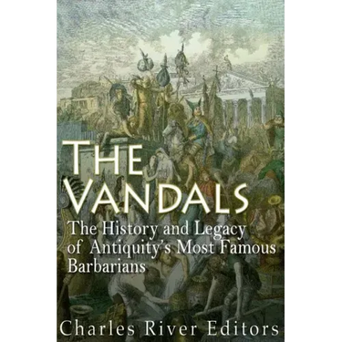 The Vandals: The History and Legacy of Antiquity's Most Famous Barbarians