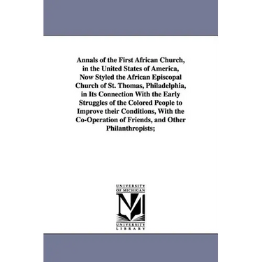 Annals of the First African Church, in the United States of America, Now Styled the African Episcopal Church of St. Thomas, Philadelphia, in Its Conne