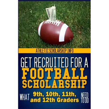 Get Recruited For A Football Scholarship: (What 9th, 10th, 11th & 12th Graders Need To D