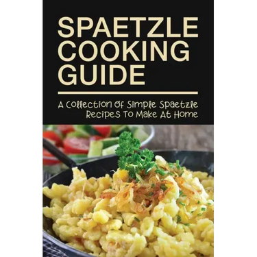 Spaetzle Cooking Guide: A Collection Of Simple Spaetzle Recipes To Make At Home: Types Of Spaetzle You Can Prepare At Home