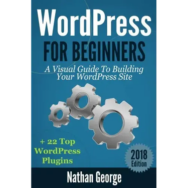 WordPress For Beginners: A Visual Guide To Building Your WordPress Site + 22 Top WordPress Plugins