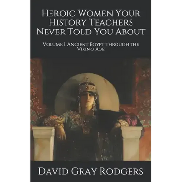 Heroic Women Your History Teachers Never Told You About: Volume I: Ancient Egypt through the Viking Age