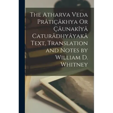 The Atharva Veda Prâtiçâkhya Or Çâunakîyâ Caturâdhyâyakâ Text, Translation and Notes by William D. Whitney
