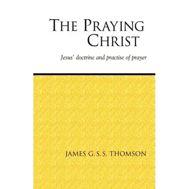 The Praying Christ: A Study of Jesus' Doctrine and Practice of Prayer