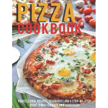 Pizza Cookbook: Professional Recipes, Techniques And A Step-By-Step Guide To Master Your Own SourDough