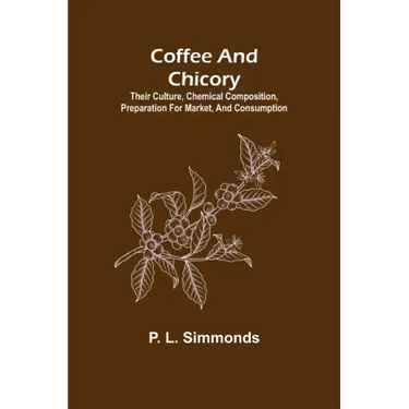 Coffee and Chicory; Their culture, chemical composition, preparation for market, and consumption.